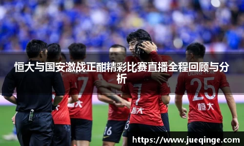 恒大与国安激战正酣精彩比赛直播全程回顾与分析