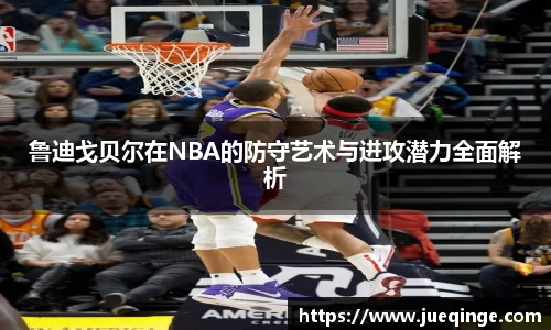 鲁迪戈贝尔在NBA的防守艺术与进攻潜力全面解析